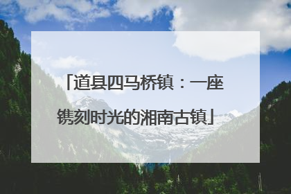 道县四马桥镇：一座镌刻时光的湘南古镇