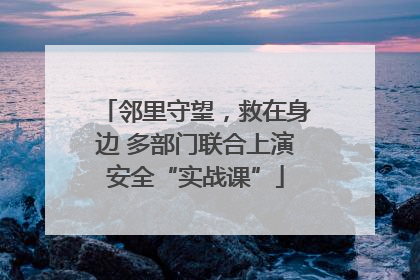 邻里守望，救在身边 多部门联合上演安全“实战课”