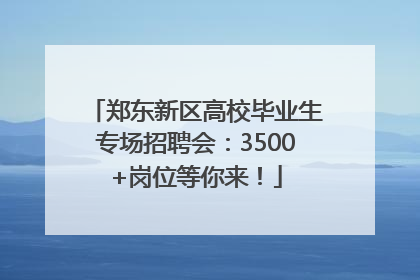 郑东新区高校毕业生专场招聘会：3500+岗位等你来！