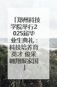 郑州科技学院举行2025届毕业生典礼：科技培养育英才 俊采翱翔报家国