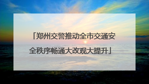 郑州交警推动全市交通安全秩序畅通大改观大提升
