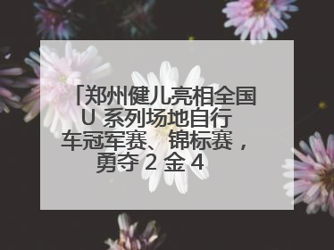 郑州健儿亮相全国 U 系列场地自行车冠军赛、锦标赛，勇夺 2 金 4 铜创佳绩