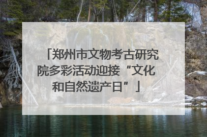 郑州市文物考古研究院多彩活动迎接“文化和自然遗产日”
