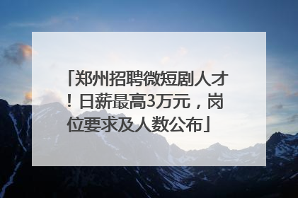 郑州招聘微短剧人才！日薪最高3万元，岗位要求及人数公布