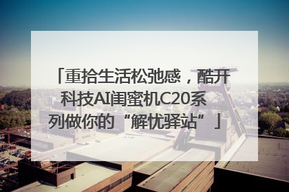 重拾生活松弛感，酷开科技AI闺蜜机C20系列做你的“解忧驿站”