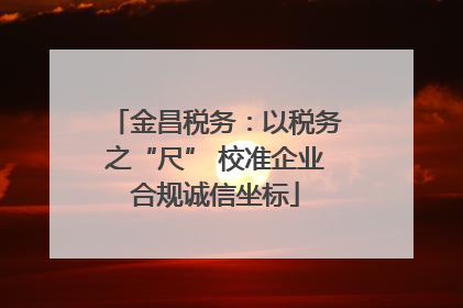 金昌税务：以税务之“尺” 校准企业合规诚信坐标