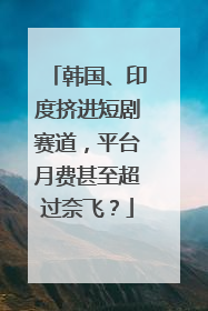 韩国、印度挤进短剧赛道，平台月费甚至超过奈飞？
