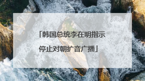 韩国总统李在明指示停止对朝扩音广播