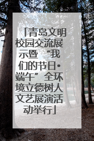 青岛文明校园交流展示暨 “我们的节日•端午”全环境立德树人文艺展演活动举行