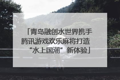 青岛融创水世界携手腾讯游戏欢乐麻将打造“水上国潮”新体验