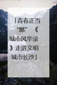 青春正当“燃” 《城市风华录》走进文明城市长沙