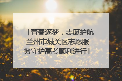 青春逐梦，志愿护航 兰州市城关区志愿服务守护高考顺利进行