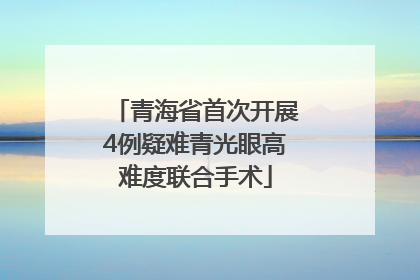 青海省首次开展4例疑难青光眼高难度联合手术