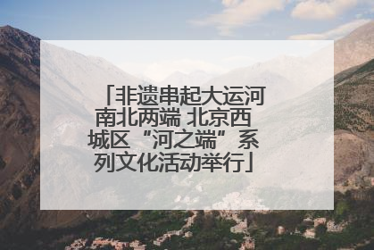 非遗串起大运河南北两端 北京西城区“河之端”系列文化活动举行