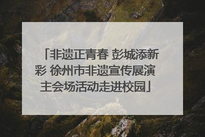 非遗正青春 彭城添新彩 徐州市非遗宣传展演主会场活动走进校园
