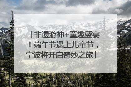 非遗游神+童趣盛宴！端午节遇上儿童节，宁波将开启奇妙之旅