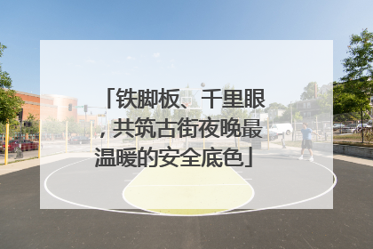 铁脚板、千里眼，共筑古街夜晚最温暖的安全底色