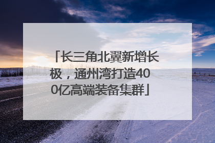 长三角北翼新增长极，通州湾打造400亿高端装备集群