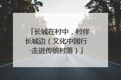 长城在村中，村伴长城边（文化中国行·走进传统村落）