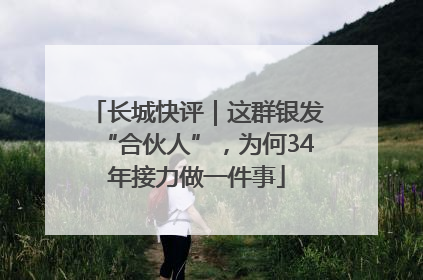 长城快评｜这群银发“合伙人”，为何34年接力做一件事
