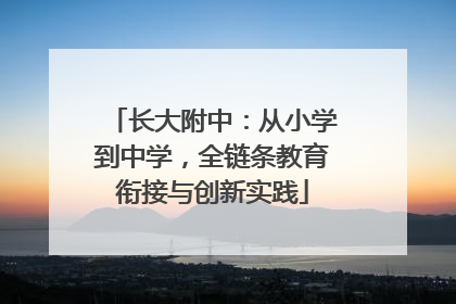 长大附中：从小学到中学，全链条教育衔接与创新实践