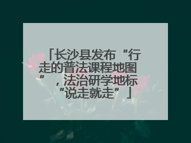 长沙县发布“行走的普法课程地图”，法治研学地标“说走就走”