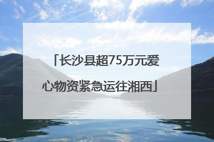 长沙县超75万元爱心物资紧急运往湘西
