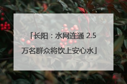 长阳：水网连通 2.5万名群众将饮上安心水