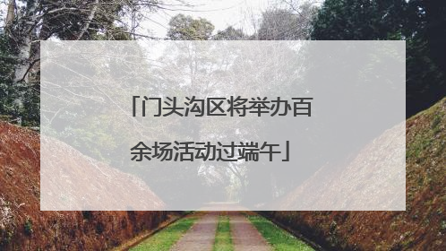 门头沟区将举办百余场活动过端午