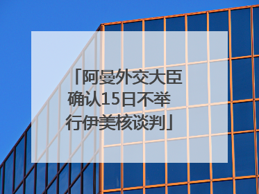 阿曼外交大臣确认15日不举行伊美核谈判