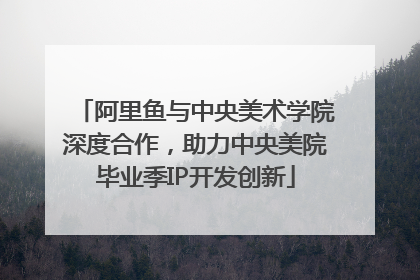 阿里鱼与中央美术学院深度合作，助力中央美院毕业季IP开发创新