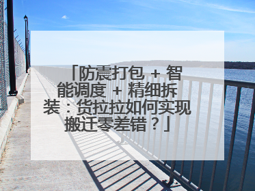 防震打包 + 智能调度 + 精细拆装：货拉拉如何实现搬迁零差错？