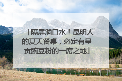 隔屏淌口水！昆明人的夏天餐桌，必定有呈贡豌豆粉的一席之地