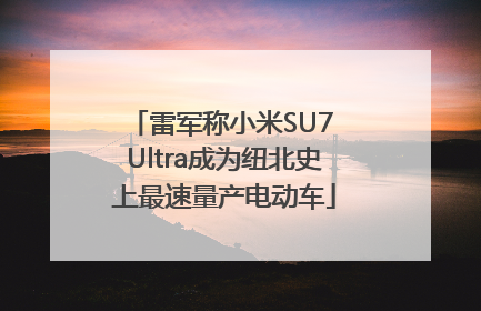 雷军称小米SU7 Ultra成为纽北史上最速量产电动车