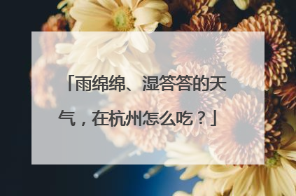 雨绵绵、湿答答的天气，在杭州怎么吃？
