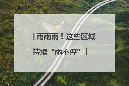 雨雨雨！这些区域持续“雨不停”