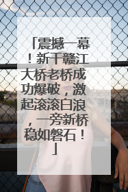 震撼一幕！新干赣江大桥老桥成功爆破，激起滚滚白浪，一旁新桥稳如磐石！