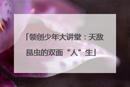 领创少年大讲堂：天敌昆虫的双面“人”生