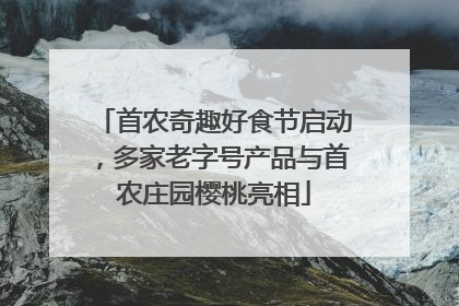 首农奇趣好食节启动，多家老字号产品与首农庄园樱桃亮相