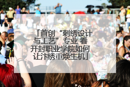 首创“刺绣设计与工艺”专业 看开封职业学院如何让汴绣重焕生机