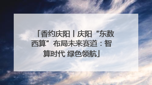 香约庆阳丨庆阳“东数西算”布局未来赛道：智算时代 绿色领航