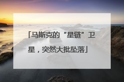 马斯克的“星链”卫星，突然大批坠落