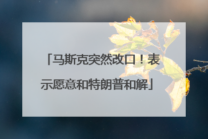马斯克突然改口！表示愿意和特朗普和解