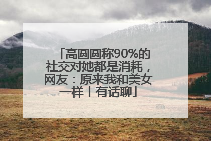 高圆圆称90%的社交对她都是消耗，网友：原来我和美女一样丨有话聊