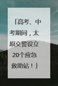 高考、中考期间，太原交警设立20个应急救助站！