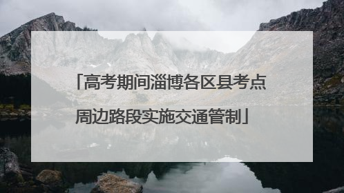 高考期间淄博各区县考点周边路段实施交通管制
