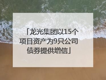 龙光集团以15个项目资产为9只公司债券提供增信