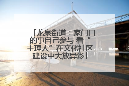 龙泉街道：家门口的事自己参与 看“主理人”在文化社区建设中大放异彩