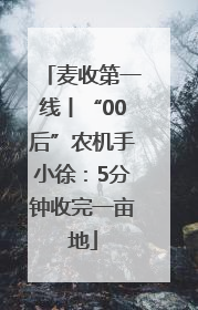 麦收第一线丨“00后”农机手小徐：5分钟收完一亩地
