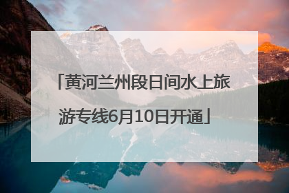黄河兰州段日间水上旅游专线6月10日开通